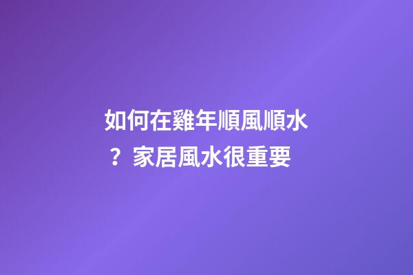 如何在雞年順風順水？家居風水很重要